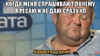 когда меня спрашивают,почему я ресаю и не даю сразу хп 