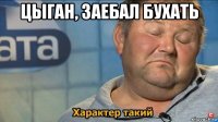 цыган, заебал бухать 