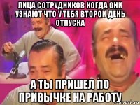 лица сотрудников когда они узнают что у тебя второй день отпуска а ты пришел по привычке на работу