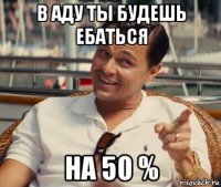 в аду ты будешь ебаться на 50 %