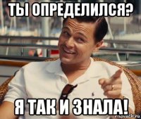 ты определился? я так и знала!