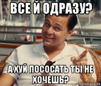 все й одразу? а хуй пососать ты не хочешь?