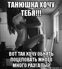 танюшка хочу тебя!!! вот так хочу обнять поцеловать много много раз! а ты?