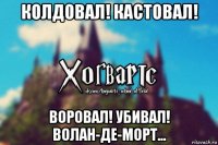 колдовал! кастовал! воровал! убивал! волан-де-морт...