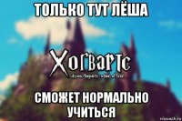 только тут лёша сможет нормально учиться