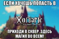 если хочешь попасть в приходи в сквер. здесь магия во всем!