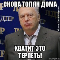 снова толян дома хватит это терпеть!