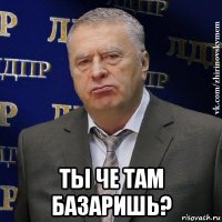  ты че там базаришь?