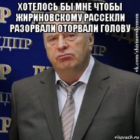 хотелось бы мне чтобы жириновскому рассекли разорвали оторвали голову 