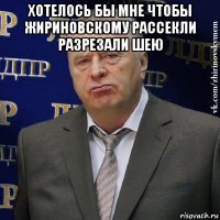 хотелось бы мне чтобы жириновскому рассекли разрезали шею 