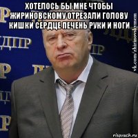 хотелось бы мне чтобы жириновскому отрезали голову кишки сердце печень руки и ноги 