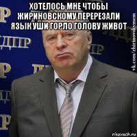 хотелось мне чтобы жириновскому перерезали язык уши горло голову живот 