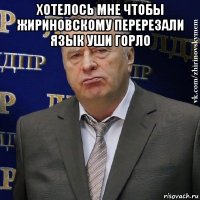 хотелось мне чтобы жириновскому перерезали язык уши горло 