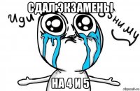 сдал экзамены на 4 и 5