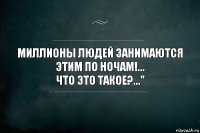 Миллионы людей занимаются ЭТИМ по ночам!...
Что ЭТО такое?..."