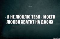 - Я не люблю тебя - Моего любви хватит на двоих