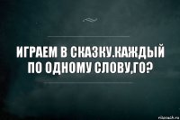 Играем в сказку.Каждый по одному слову,го?