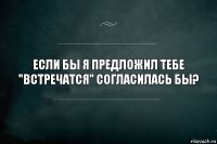 Если бы я предложил тебе "встречатся" согласилась бы?