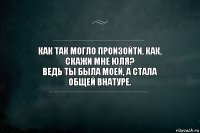 Как так могло произойти, как,
скажи мне Юля?
Ведь ты была моей, а стала
общей внатуре.