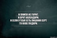 И лампа не горит,
И врут календари,
И если у тебя есть лишний серт
то Вове подари.