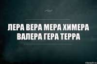 Лера вера мера химера Валера Гера Терра