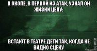 в окопе, в первой из атак, узнал он жизни цену: встают в театре дети так, когда не видно сцену