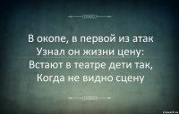 В окопе, в первой из атак
Узнал он жизни цену:
Встают в театре дети так,
Когда не видно сцену