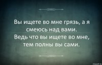 Вы ищете во мне грязь, а я смеюсь над вами.
Ведь что вы ищете во мне, тем полны вы сами.