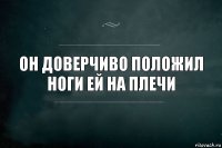 Он доверчиво положил ноги ей на плечи