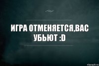 Игра отменяется,вас убьют :D