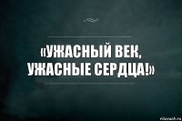 «Ужасный век, ужасные сердца!»