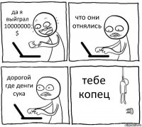 да я выйграл 10000000 $ что они отнялись дорогой где денги сука тебе копец