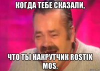 когда тебе сказали, что ты накрутчик rostik mos.