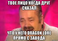 твое лицо когда друг сказал что у него dragon lore прямо с завода