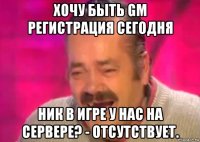 хочу быть gm регистрация сегодня ник в игре у нас на сервере? - отсутствует.