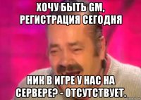 хочу быть gm, регистрация сегодня ник в игре у нас на сервере? - отсутствует.