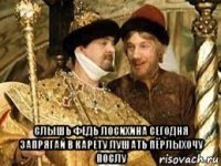  слышь федь лосихина сегодня запрягай в карету лушать пёрлыхочу послу