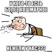 у кого-то есть более кошмарное нежели у нас???