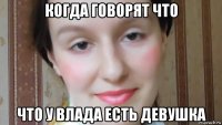 когда говорят что что у влада есть девушка