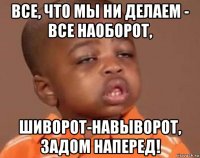 все, что мы ни делаем - все наоборот, шиворот-навыворот, задом наперед!