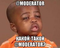 @moderator какой-такой @moderator?