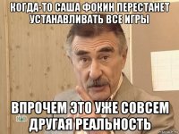 когда-то саша фокин перестанет устанавливать все игры впрочем это уже совсем другая реальность