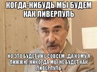 когда-нибудь мы будем как ливерпуль но это будет уже совсем...да кому я пижжю. никогда мы не будет как ливерпуль