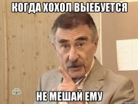 когда хохол выебуется не мешай ему