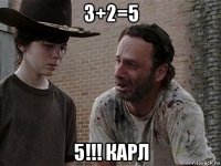 3+2=5 5!!! карл