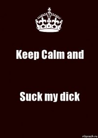 Keep Calm and Suck my dick