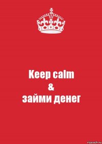 Keep calm
&
займи денег