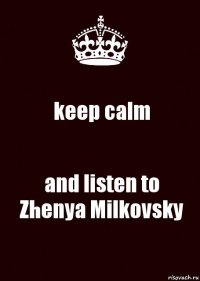 keep calm and listen to Zhenya Milkovsky