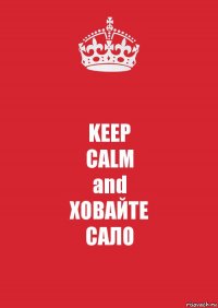 KEEP
CALM
and
ХОВАЙТЕ
САЛО