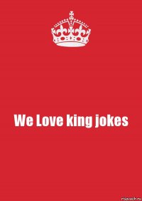 We Love king jokes